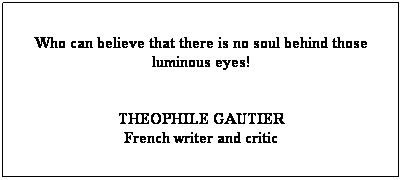 Text Box: Who can believe that there is no soul behind those luminous eyes!
 
THEOPHILE GAUTIER
French writer and critic
